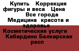 Купить : Коррекция фигуры и веса › Цена ­ 100 - Все города Медицина, красота и здоровье » Косметические услуги   . Кабардино-Балкарская респ.
